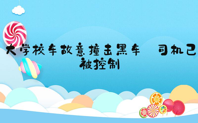 大学校车故意撞击黑车 司机已被控制